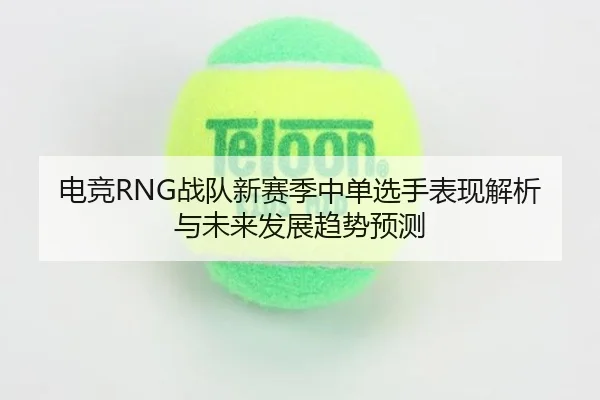 电竞RNG战队新赛季中单选手表现解析与未来发展趋势预测 - Jiuyou