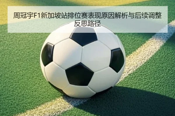 周冠宇F1新加坡站排位赛表现原因解析与后续调整反思路径（Jiuyou）